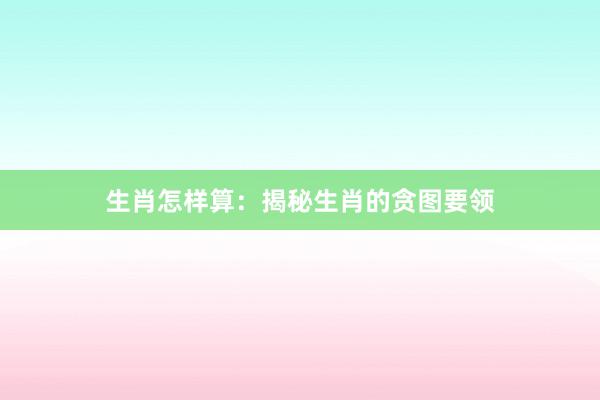 生肖怎样算：揭秘生肖的贪图要领